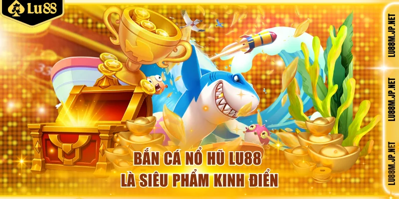 Bắn cá nổ hũ Lu88 là siêu phẩm kinh điển