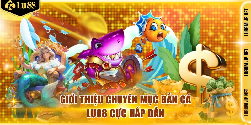 Giới thiệu chuyên mục bắn cá Lu88 cực hấp dẫn